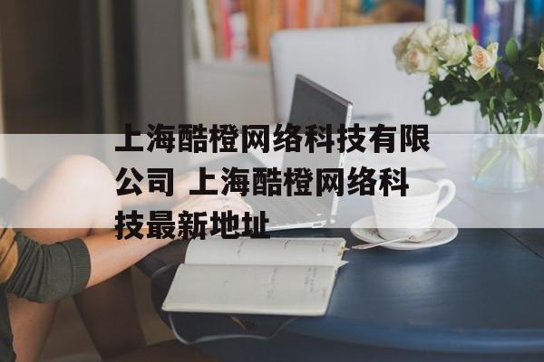 上海酷橙网络科技有限公司 上海酷橙网络科技最新地址-第1张图片-