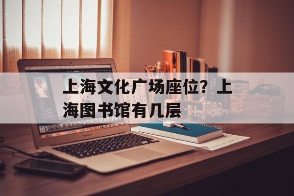 上海文化广场座位？上海图书馆有几层-第1张图片-