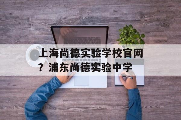 上海尚德实验学校官网？浦东尚德实验中学-第1张图片-