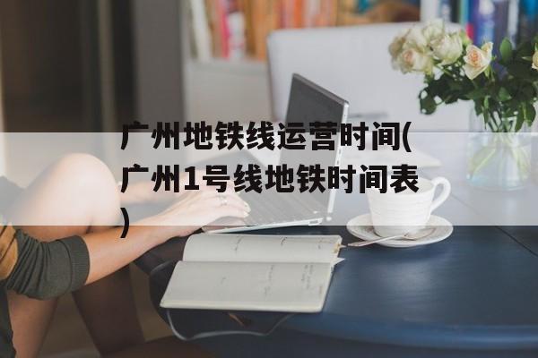 广州地铁线运营时间(广州1号线地铁时间表)-第1张图片-