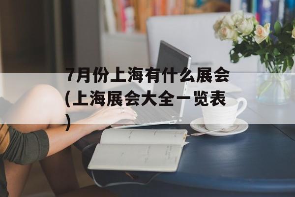 7月份上海有什么展会(上海展会大全一览表)-第1张图片-