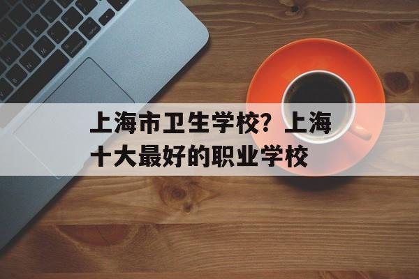 上海市卫生学校？上海十大最好的职业学校-第1张图片-
