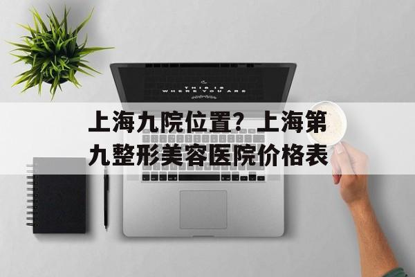 上海九院位置？上海第九整形美容医院价格表-第1张图片-