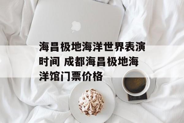 海昌极地海洋世界表演时间 成都海昌极地海洋馆门票价格-第1张图片-