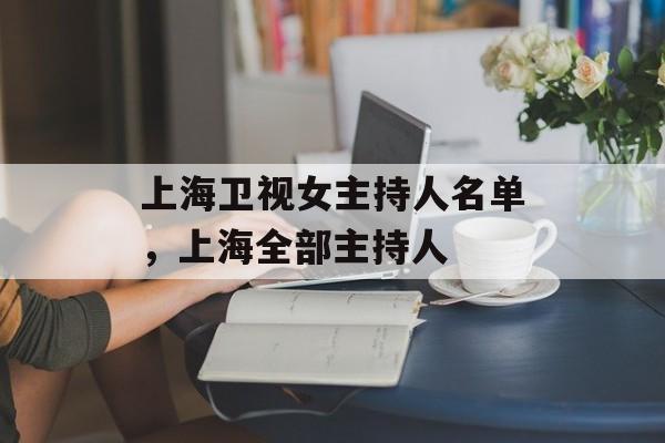 上海卫视女主持人名单，上海全部主持人-第1张图片-