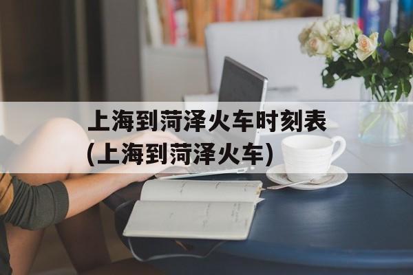上海到菏泽火车时刻表(上海到菏泽火车)-第1张图片-
