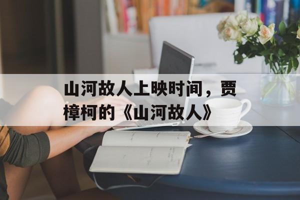 山河故人上映时间，贾樟柯的《山河故人》-第1张图片-