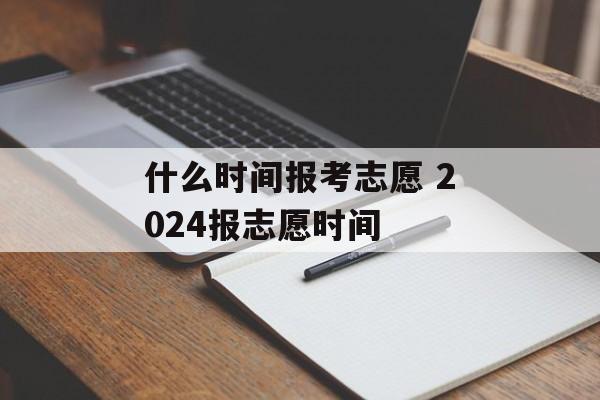 什么时间报考志愿 2024报志愿时间-第1张图片-
