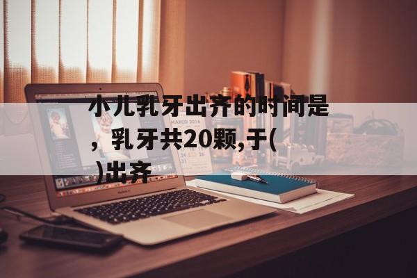 小儿乳牙出齐的时间是，乳牙共20颗,于( )出齐-第1张图片-