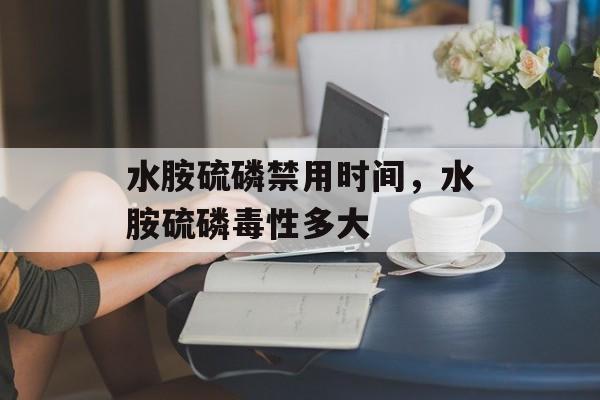 水胺硫磷禁用时间，水胺硫磷毒性多大-第1张图片-