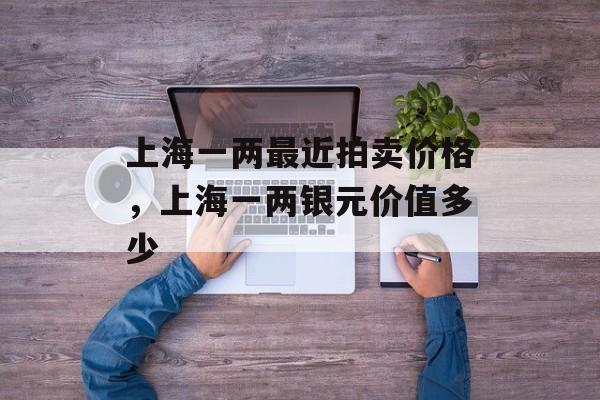 上海一两最近拍卖价格，上海一两银元价值多少-第1张图片-
