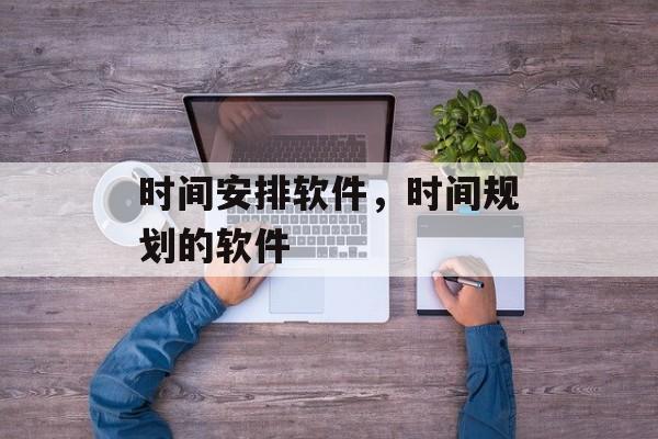 时间安排软件，时间规划的软件-第1张图片-