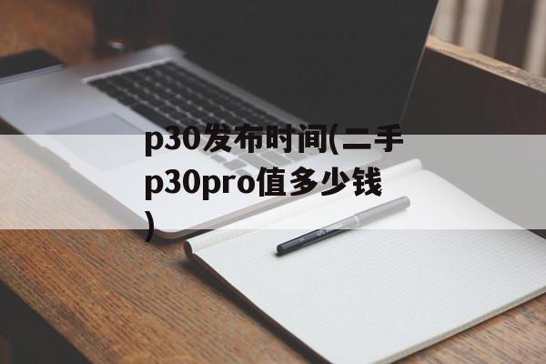 p30发布时间(二手p30pro值多少钱)-第1张图片-