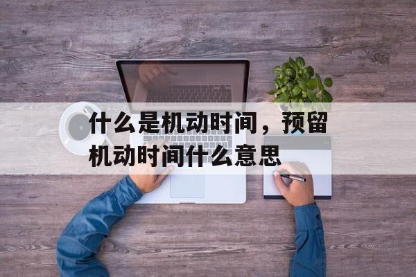 什么是机动时间，预留机动时间什么意思-第1张图片-