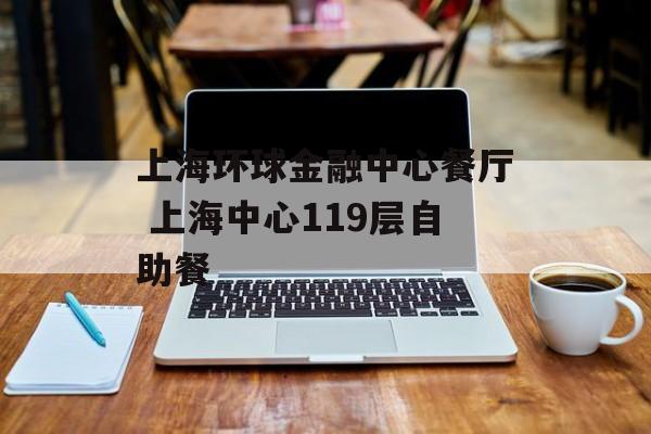 上海环球金融中心餐厅 上海中心119层自助餐-第1张图片-