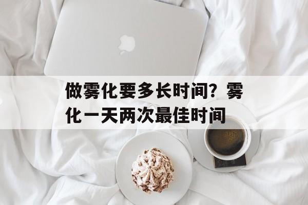 做雾化要多长时间？雾化一天两次最佳时间-第1张图片-