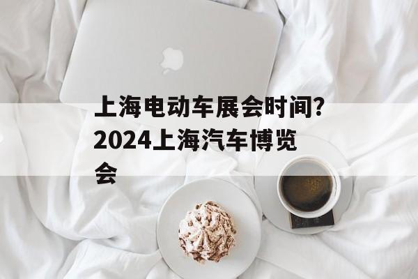 上海电动车展会时间？2024上海汽车博览会-第1张图片-