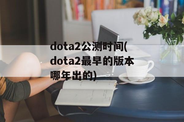 dota2公测时间(dota2最早的版本哪年出的)-第1张图片-