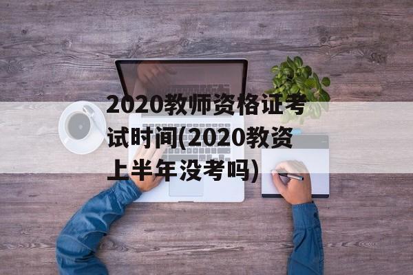 2020教师资格证考试时间(2020教资上半年没考吗)-第1张图片-