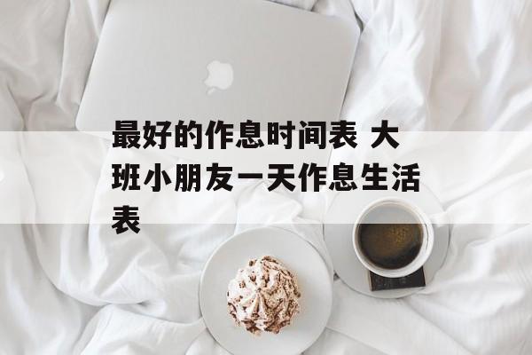 最好的作息时间表 大班小朋友一天作息生活表-第1张图片-