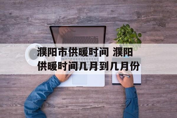 濮阳市供暖时间 濮阳供暖时间几月到几月份-第1张图片-
