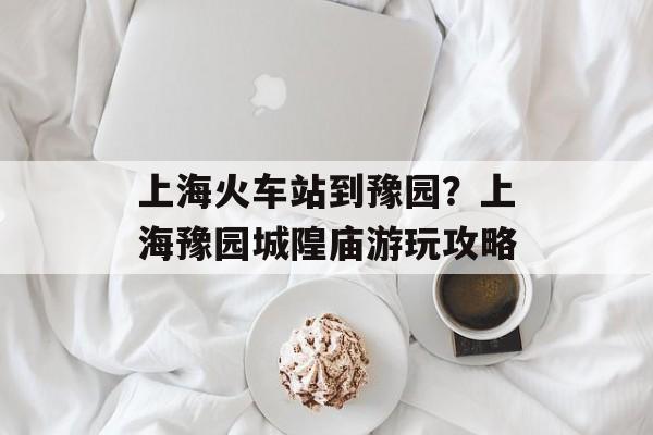 上海火车站到豫园？上海豫园城隍庙游玩攻略-第1张图片-
