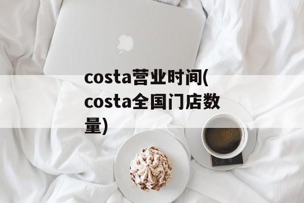 costa营业时间(costa全国门店数量)-第1张图片-
