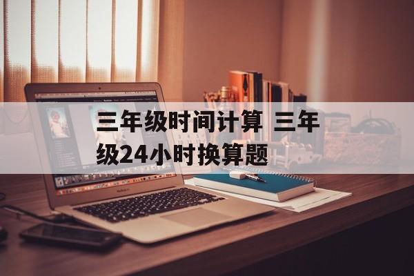 三年级时间计算 三年级24小时换算题-第1张图片-