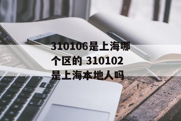 310106是上海哪个区的 310102是上海本地人吗-第1张图片-
