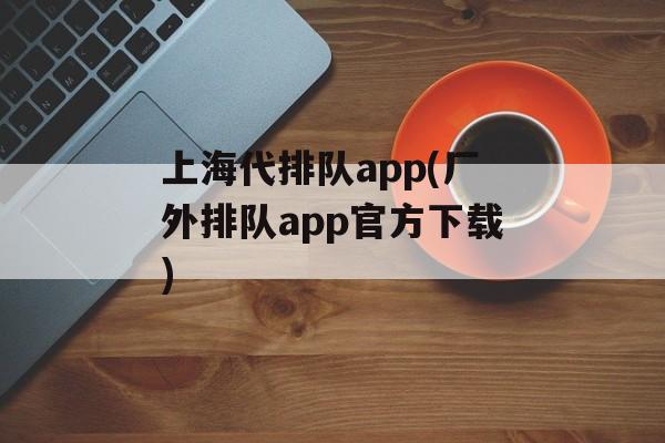 上海代排队app(厂外排队app官方下载)-第1张图片-