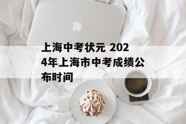上海中考状元 2024年上海市中考成绩公布时间-第1张图片-