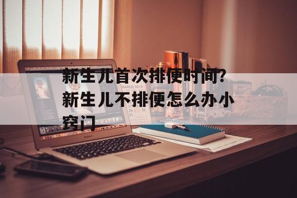 新生儿首次排便时间？新生儿不排便怎么办小窍门-第1张图片-
