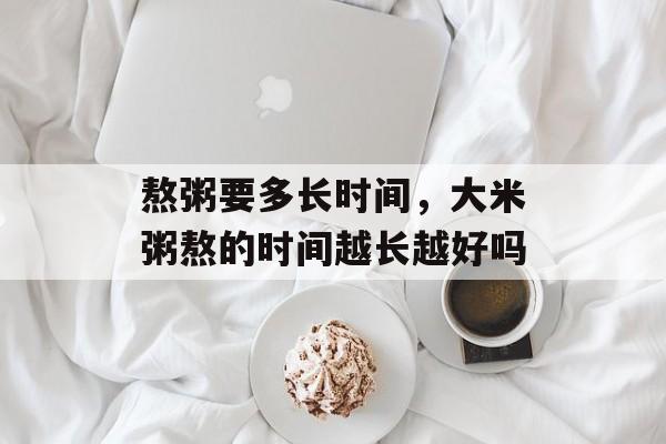 熬粥要多长时间，大米粥熬的时间越长越好吗-第1张图片-