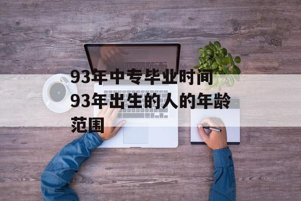 93年中专毕业时间 93年出生的人的年龄范围-第1张图片-