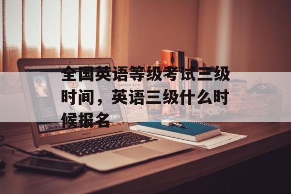 全国英语等级考试三级时间，英语三级什么时候报名-第1张图片-