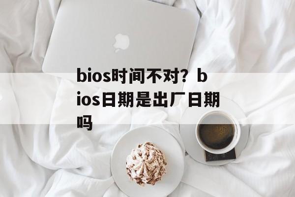 bios时间不对？bios日期是出厂日期吗-第1张图片-