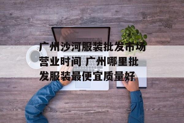 广州沙河服装批发市场营业时间 广州哪里批发服装最便宜质量好-第1张图片-