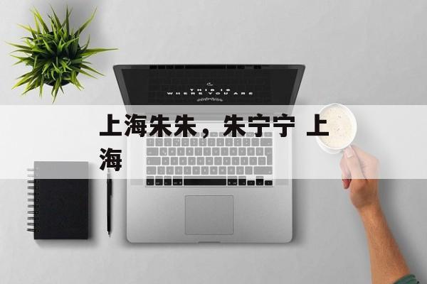 上海朱朱，朱宁宁 上海-第1张图片-