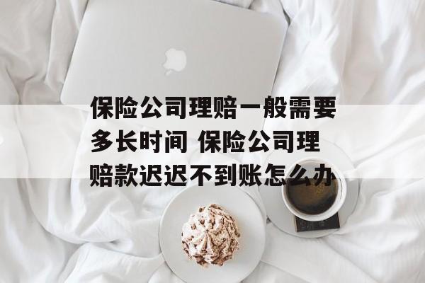 保险公司理赔一般需要多长时间 保险公司理赔款迟迟不到账怎么办-第1张图片-