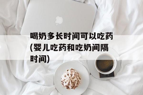 喝奶多长时间可以吃药(婴儿吃药和吃奶间隔时间)-第1张图片-