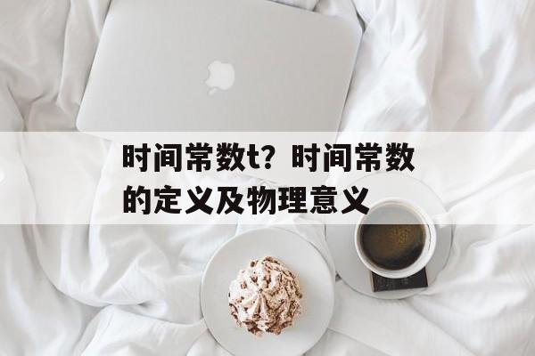 时间常数t？时间常数的定义及物理意义-第1张图片-