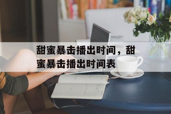 甜蜜暴击播出时间，甜蜜暴击播出时间表-第1张图片-
