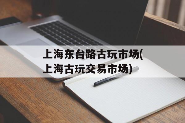 上海东台路古玩市场(上海古玩交易市场)-第1张图片-