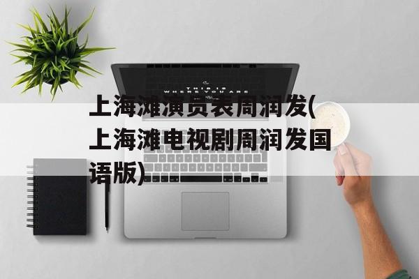 上海滩演员表周润发(上海滩电视剧周润发国语版)-第1张图片-