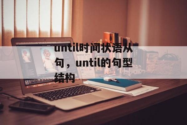 until时间状语从句，until的句型结构-第1张图片-