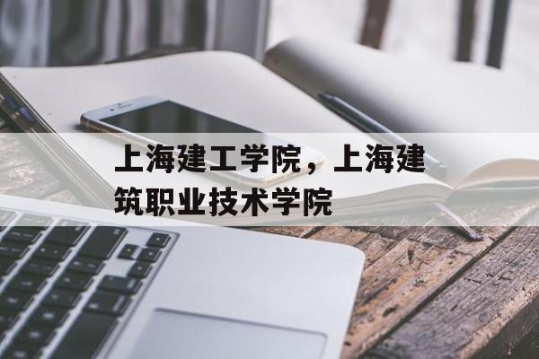 上海建工学院，上海建筑职业技术学院-第1张图片-
