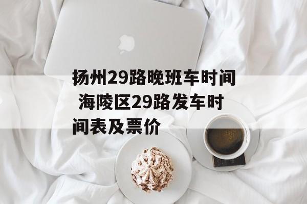扬州29路晚班车时间 海陵区29路发车时间表及票价-第1张图片-