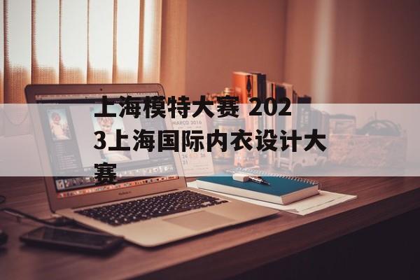 上海模特大赛 2023上海国际内衣设计大赛-第1张图片-
