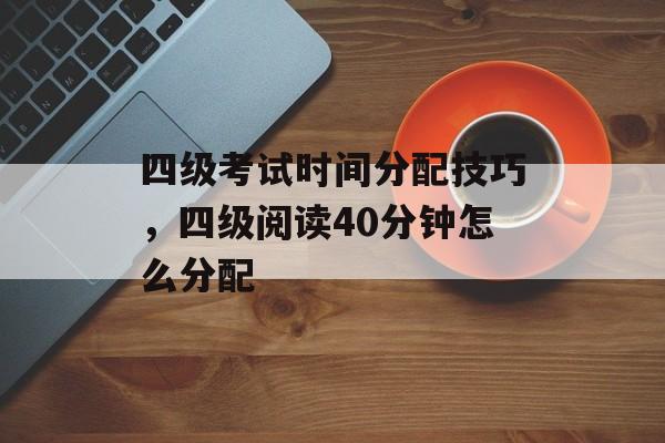 四级考试时间分配技巧，四级阅读40分钟怎么分配-第1张图片-