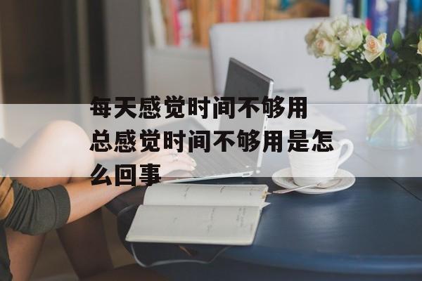 每天感觉时间不够用 总感觉时间不够用是怎么回事-第1张图片-